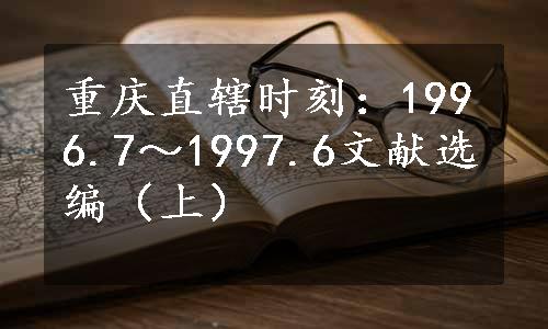 重庆直辖时刻：1996.7～1997.6文献选编（上）