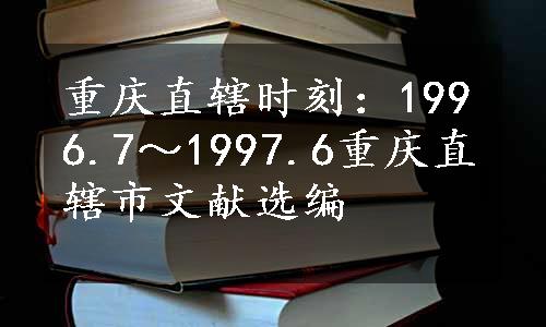 重庆直辖时刻：1996.7～1997.6重庆直辖市文献选编