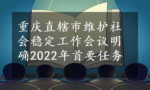 重庆直辖市维护社会稳定工作会议明确2022年首要任务