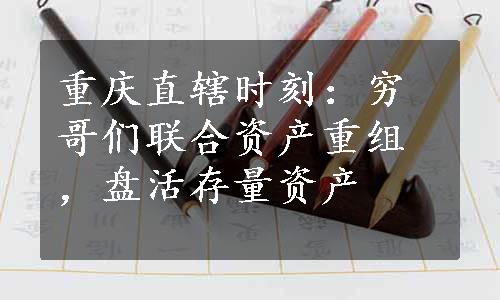 重庆直辖时刻：穷哥们联合资产重组，盘活存量资产