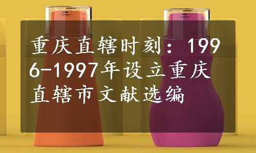 重庆直辖时刻：1996-1997年设立重庆直辖市文献选编