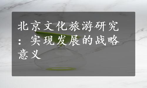 北京文化旅游研究：实现发展的战略意义