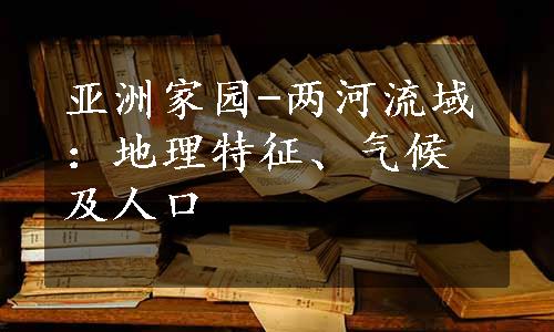 亚洲家园-两河流域：地理特征、气候及人口