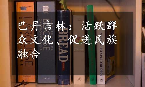 巴丹吉林：活跃群众文化、促进民族融合