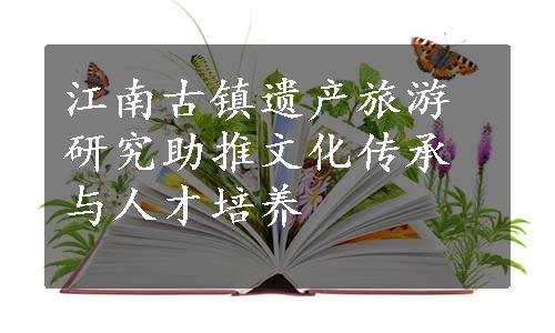 江南古镇遗产旅游研究助推文化传承与人才培养