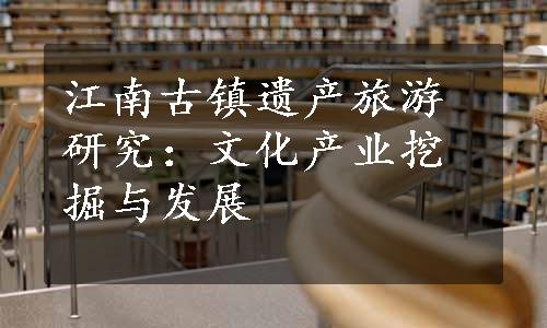 江南古镇遗产旅游研究：文化产业挖掘与发展