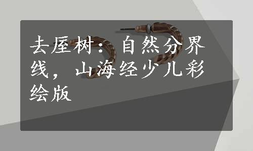 去厔树：自然分界线，山海经少儿彩绘版