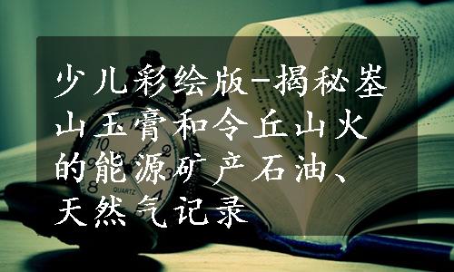 少儿彩绘版-揭秘峚山玉膏和令丘山火的能源矿产石油、天然气记录