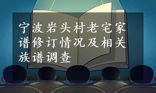 宁波岩头村老宅家谱修订情况及相关族谱调查