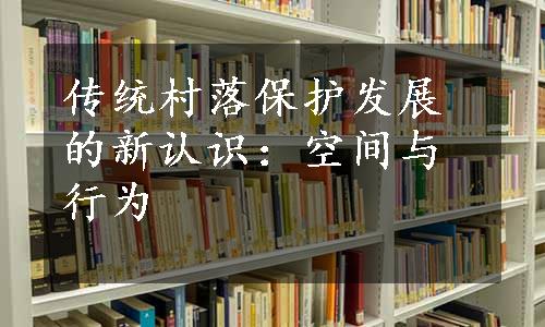 传统村落保护发展的新认识：空间与行为