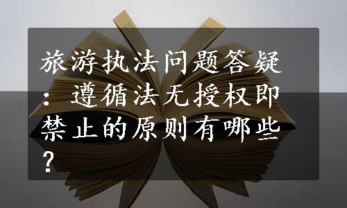 旅游执法问题答疑：遵循法无授权即禁止的原则有哪些？