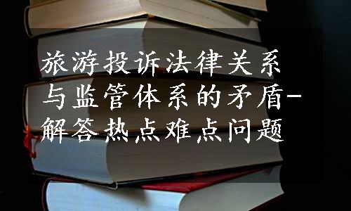 旅游投诉法律关系与监管体系的矛盾-解答热点难点问题