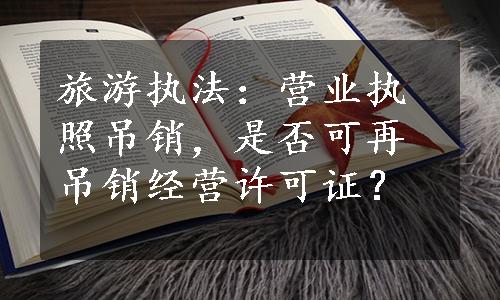 旅游执法：营业执照吊销，是否可再吊销经营许可证？