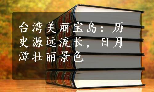 台湾美丽宝岛：历史源远流长，日月潭壮丽景色