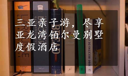 三亚亲子游，尽享亚龙湾铂尔曼别墅度假酒店