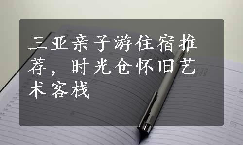 三亚亲子游住宿推荐，时光仓怀旧艺术客栈