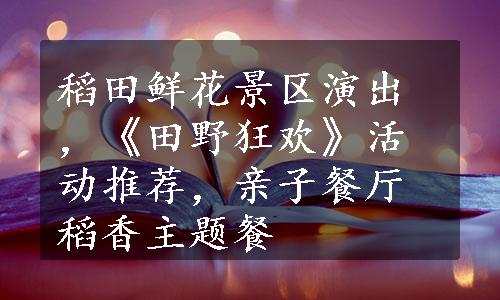 稻田鲜花景区演出，《田野狂欢》活动推荐，亲子餐厅稻香主题餐