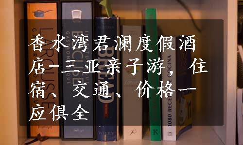 香水湾君澜度假酒店-三亚亲子游，住宿、交通、价格一应俱全