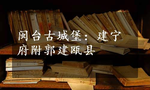 闽台古城堡：建宁府附郭建瓯县