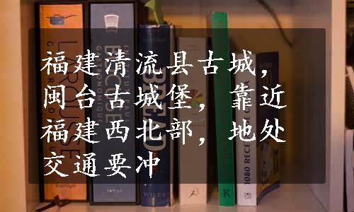 福建清流县古城，闽台古城堡，靠近福建西北部，地处交通要冲