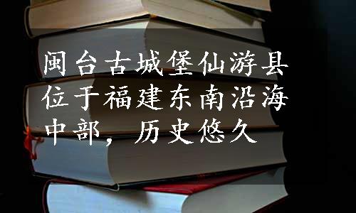 闽台古城堡仙游县位于福建东南沿海中部，历史悠久