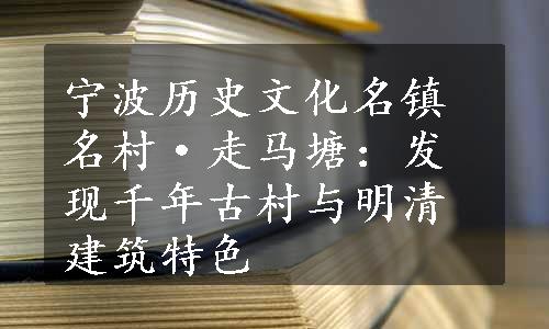 宁波历史文化名镇名村·走马塘：发现千年古村与明清建筑特色