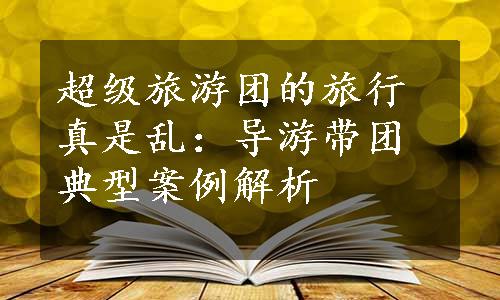 超级旅游团的旅行真是乱：导游带团典型案例解析