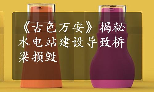 《古色万安》揭秘水电站建设导致桥梁损毁