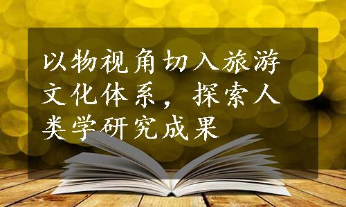 以物视角切入旅游文化体系，探索人类学研究成果