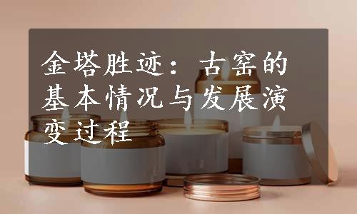 金塔胜迹：古窑的基本情况与发展演变过程