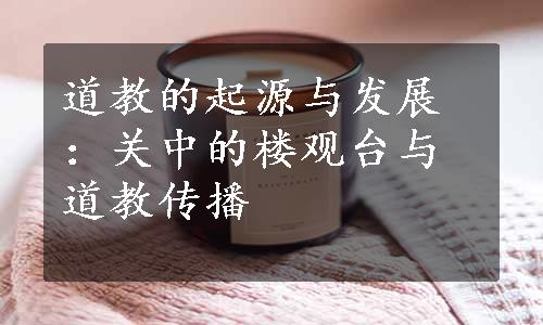 道教的起源与发展：关中的楼观台与道教传播