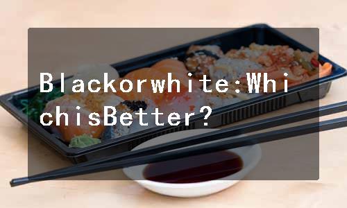 Blackorwhite:WhichisBetter?