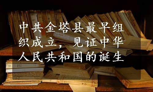 中共金塔县最早组织成立，见证中华人民共和国的诞生