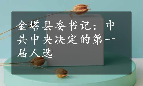 金塔县委书记：中共中央决定的第一届人选