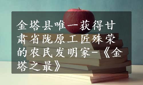 金塔县唯一获得甘肃省陇原工匠殊荣的农民发明家-《金塔之最》