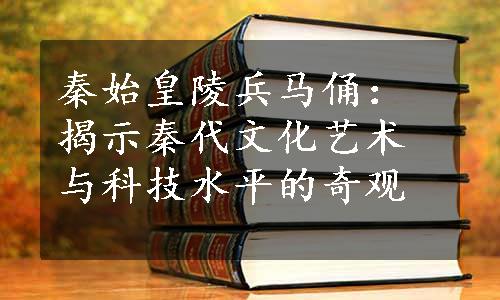 秦始皇陵兵马俑：揭示秦代文化艺术与科技水平的奇观