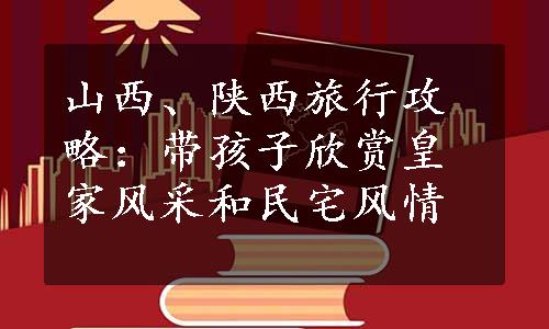 山西、陕西旅行攻略：带孩子欣赏皇家风采和民宅风情