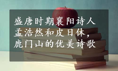 盛唐时期襄阳诗人孟浩然和皮日休，鹿门山的优美诗歌