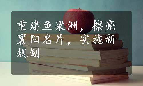 重建鱼梁洲，擦亮襄阳名片，实施新规划