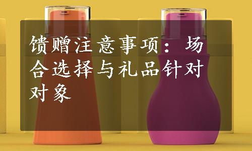 馈赠注意事项：场合选择与礼品针对对象