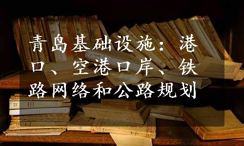 青岛基础设施：港口、空港口岸、铁路网络和公路规划