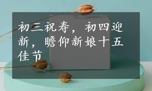 初三祝寿，初四迎新，瞻仰新娘十五佳节