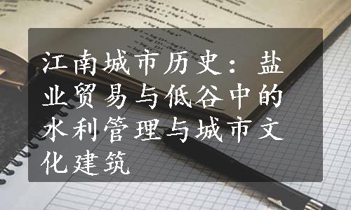 江南城市历史：盐业贸易与低谷中的水利管理与城市文化建筑