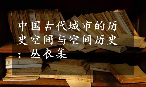 中国古代城市的历史空间与空间历史：丛衣集