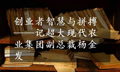 创业者智慧与拼搏——记超大现代农业集团副总裁杨金发