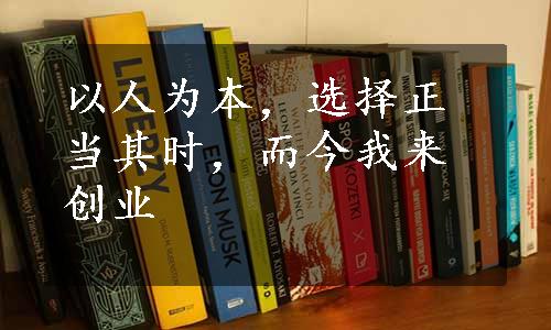 以人为本，选择正当其时，而今我来创业