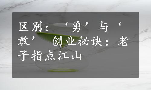 区别：‘勇’与‘敢’ 
创业秘诀：老子指点江山