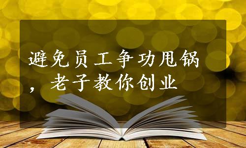 避免员工争功甩锅，老子教你创业