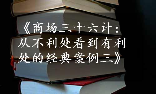 《商场三十六计：从不利处看到有利处的经典案例三》