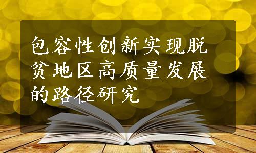 包容性创新实现脱贫地区高质量发展的路径研究